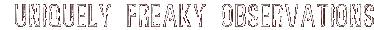 UNIQUELY FREAKY OBSERVATIONS